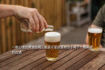 一瓶12度的啤酒我喝三瓶是不是就是相當于喝了一瓶36度的白酒