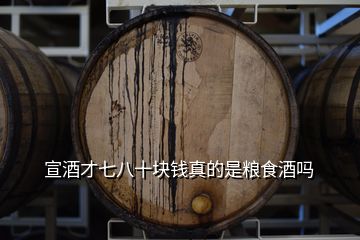 宣酒才七八十塊錢真的是糧食酒嗎