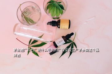 茅臺酒廠五七廠是什么年代的廠有沒有生產(chǎn)茅鄉(xiāng)曲這個(gè)品牌酒