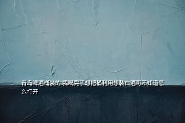 青島啤酒桶裝的 我喝完了想把桶利用想裝白酒可不知道怎么打開