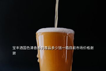 寶豐酒國色清香系列尊品多少錢一箱目前市場價格謝謝