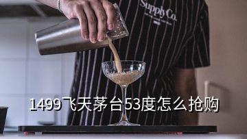 1499飛天茅臺53度怎么搶購