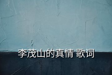 李茂山的真情 歌詞