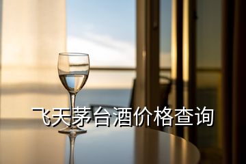 飛天茅臺(tái)酒價(jià)格查詢