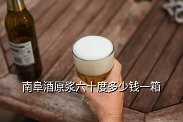 南阜酒原漿六十度多少錢一箱