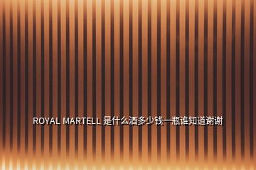 ROYAL MARTELL 是什么酒多少錢(qián)一瓶誰(shuí)知道謝謝