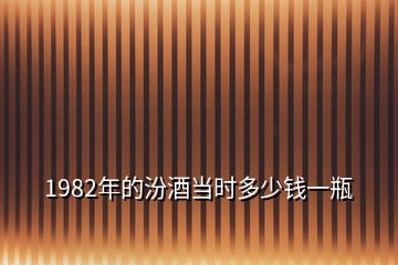 1982年的汾酒當(dāng)時(shí)多少錢一瓶