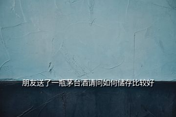 朋友送了一瓶茅臺(tái)酒請(qǐng)問(wèn)如何儲(chǔ)存比較好