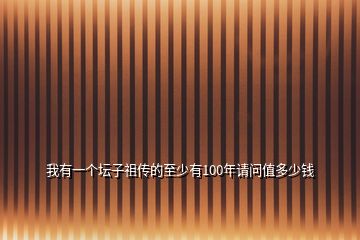 我有一個(gè)壇子祖?zhèn)鞯闹辽儆?00年請(qǐng)問(wèn)值多少錢