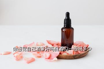 你感覺(jué)自己酒量好嗎白酒52一般喝多少