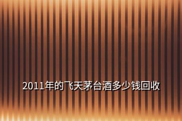 2011年的飛天茅臺(tái)酒多少錢回收