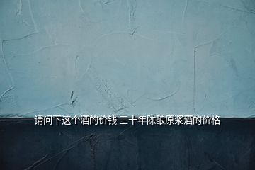 請問下這個(gè)酒的價(jià)錢 三十年陳釀原漿酒的價(jià)格