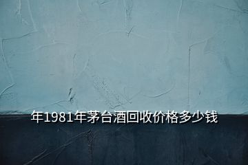 年1981年茅臺(tái)酒回收價(jià)格多少錢(qián)