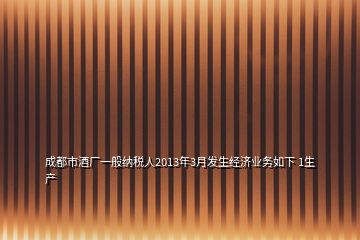 成都市酒廠一般納稅人2013年3月發(fā)生經(jīng)濟業(yè)務如下 1生產(chǎn)