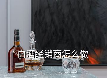 白酒經(jīng)銷(xiāo)商怎么做