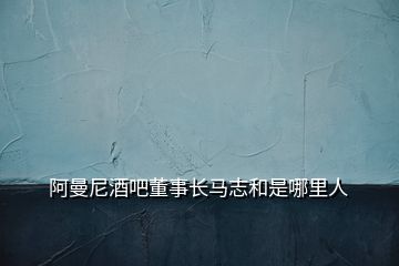 阿曼尼酒吧董事長(zhǎng)馬志和是哪里人