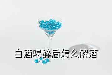 白酒喝醉后怎么解酒