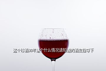 這個珍酒30年是個什么情況請知道的酒友指導下