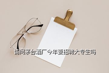 請(qǐng)問(wèn)茅臺(tái)酒廠今年要招聘大專(zhuān)生嗎