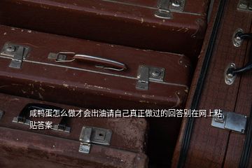 咸鴨蛋怎么做才會出油請自己真正做過的回答別在網(wǎng)上粘貼答案