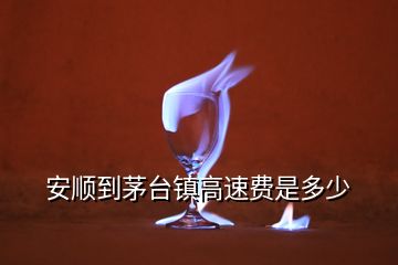 安順到茅臺鎮(zhèn)高速費是多少