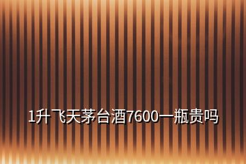 1升飛天茅臺酒7600一瓶貴嗎