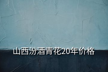 山西汾酒青花20年價格