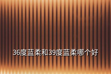 36度藍柔和39度藍柔哪個好