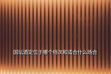 國(guó)壇酒定位于哪個(gè)檔次和適合什么場(chǎng)合