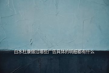 白水杜康做過哪些廣告具體的明細(xì)都有什么