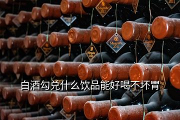 白酒勾兌什么飲品能好喝不壞胃