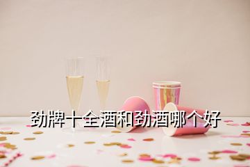 勁牌十全酒和勁酒哪個好