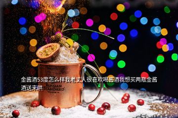 金醬酒53度怎么樣我老丈人很喜歡喝醬酒我想買兩瓶金醬酒送來哄