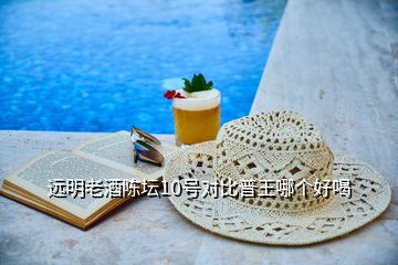 遠明老酒陳壇10號對比普王哪個好喝