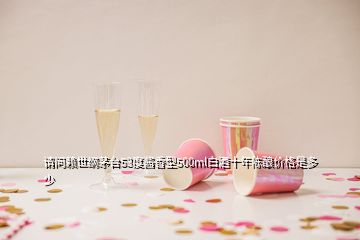 請問賴世綱茅臺53度醬香型500ml白酒十年陳釀價格是多少