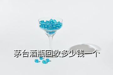 茅臺酒瓶回收多少錢一個