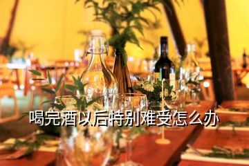 喝完酒以后特別難受怎么辦