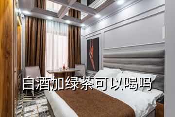 白酒加綠茶可以喝嗎