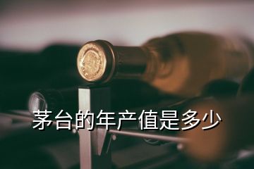 茅臺(tái)的年產(chǎn)值是多少