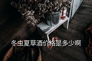 冬蟲夏草酒價格是多少啊