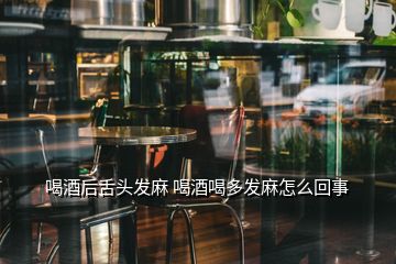 喝酒后舌頭發(fā)麻 喝酒喝多發(fā)麻怎么回事