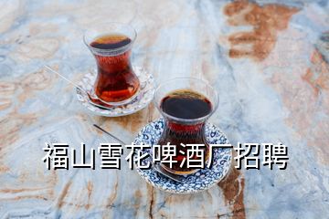 福山雪花啤酒廠招聘