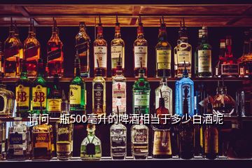 請問一瓶500毫升的啤酒相當于多少白酒呢