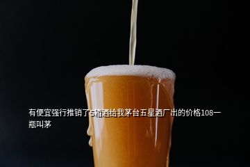 有便宜強行推銷了5箱酒給我茅臺五星酒廠出的價格108一瓶叫茅