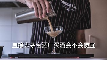 直接去茅臺(tái)酒廠買酒會(huì)不會(huì)便宜