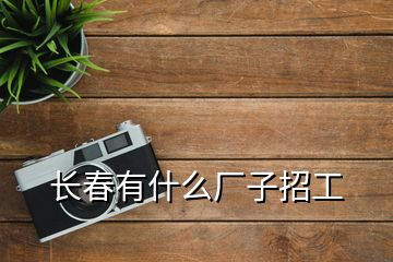 長(zhǎng)春有什么廠子招工