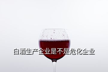 白酒生產(chǎn)企業(yè)是不是?；髽I(yè)