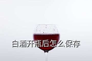 白酒開(kāi)瓶后怎么保存