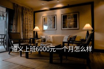 遵義上班6000元一個(gè)月怎么樣