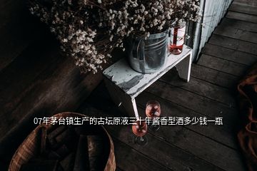 07年茅臺(tái)鎮(zhèn)生產(chǎn)的古壇原液三十年醬香型酒多少錢一瓶